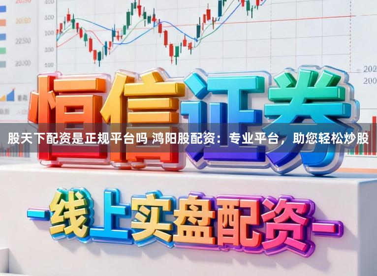 股天下配资是正规平台吗 鸿阳股配资：专业平台，助您轻松炒股