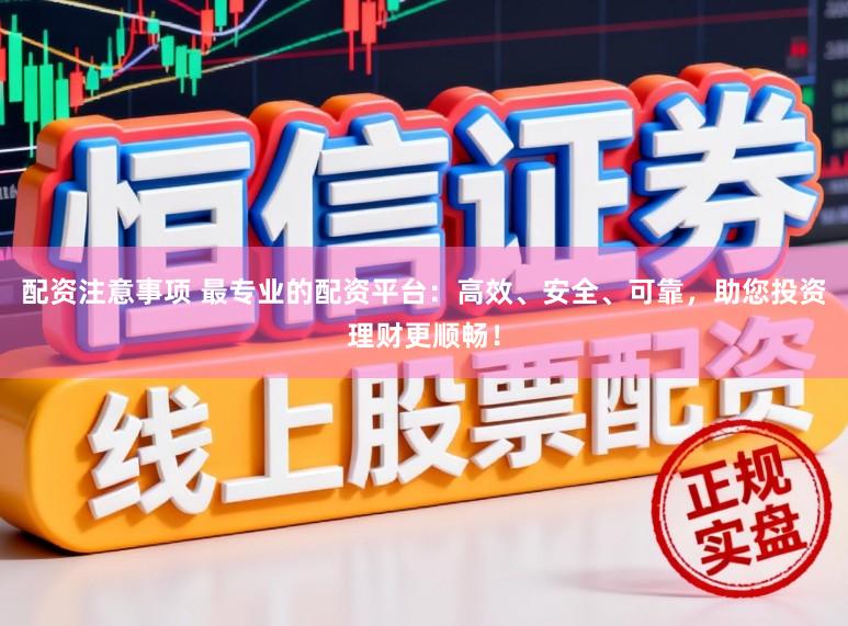 配资注意事项 最专业的配资平台：高效、安全、可靠，助您投资理财更顺畅！