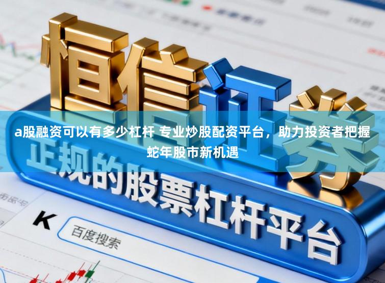 a股融资可以有多少杠杆 专业炒股配资平台，助力投资者把握蛇年股市新机遇