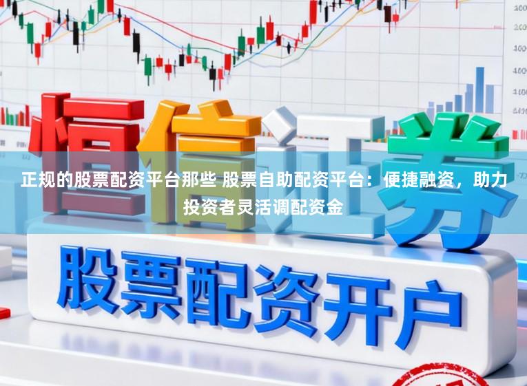 正规的股票配资平台那些 股票自助配资平台：便捷融资，助力投资者灵活调配资金
