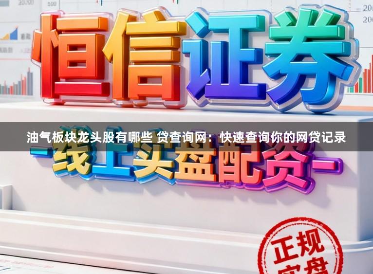 油气板块龙头股有哪些 贷查询网：快速查询你的网贷记录