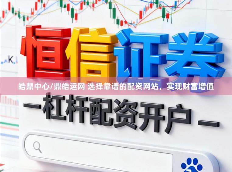 皓鼎中心/鼎皓运网 选择靠谱的配资网站，实现财富增值