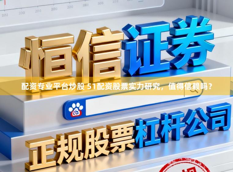 配资专业平台炒股 51配资股票实力研究，值得信赖吗？