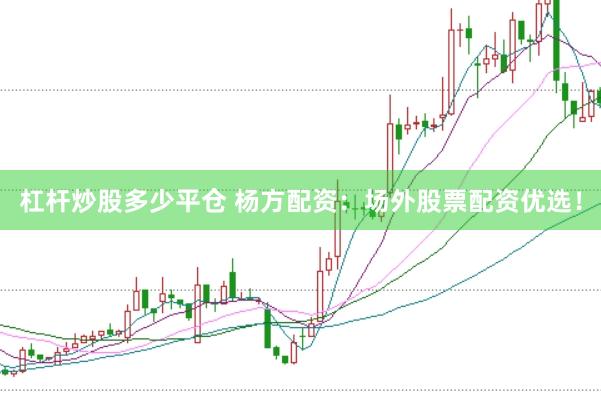 杠杆炒股多少平仓 杨方配资：场外股票配资优选！