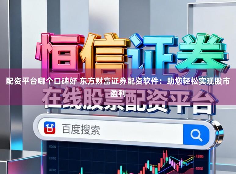 配资平台哪个口碑好 东方财富证券配资软件：助您轻松实现股市盈利