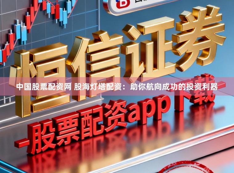 中国股票配资网 股海灯塔配资：助你航向成功的投资利器
