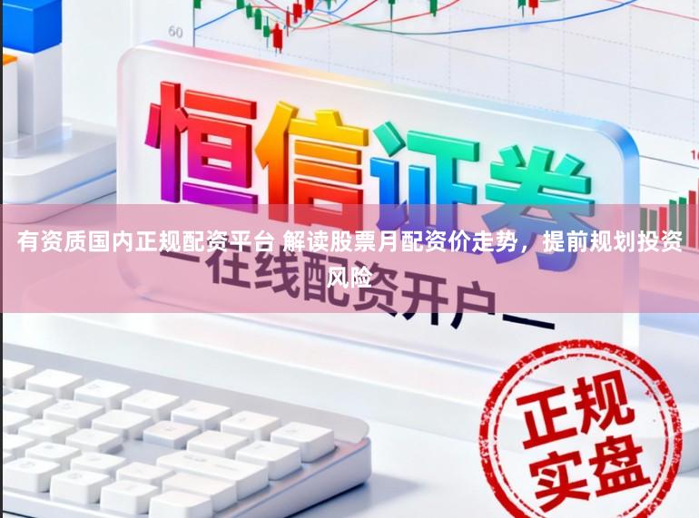 有资质国内正规配资平台 解读股票月配资价走势，提前规划投资风险