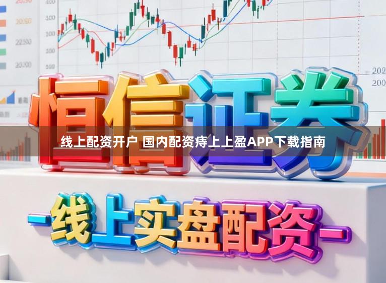 线上配资开户 国内配资痔上上盈APP下载指南