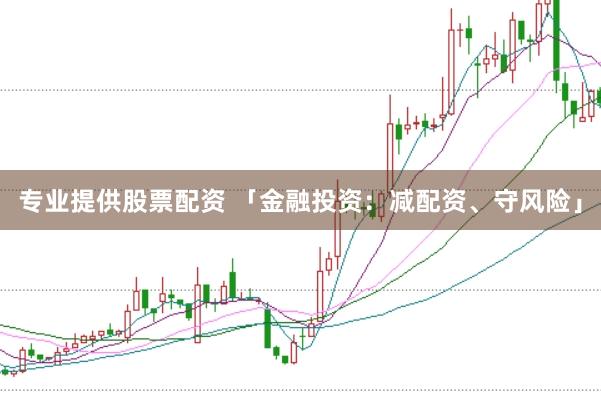 专业提供股票配资 「金融投资：减配资、守风险」