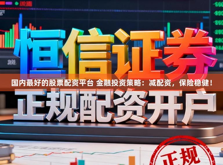 国内最好的股票配资平台 金融投资策略：减配资，保险稳健！