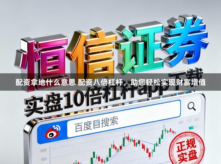 配资拿地什么意思 配资八倍杠杆，助您轻松实现财富增值