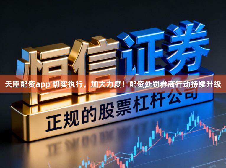 天臣配资app 切实执行，加大力度！配资处罚券商行动持续升级