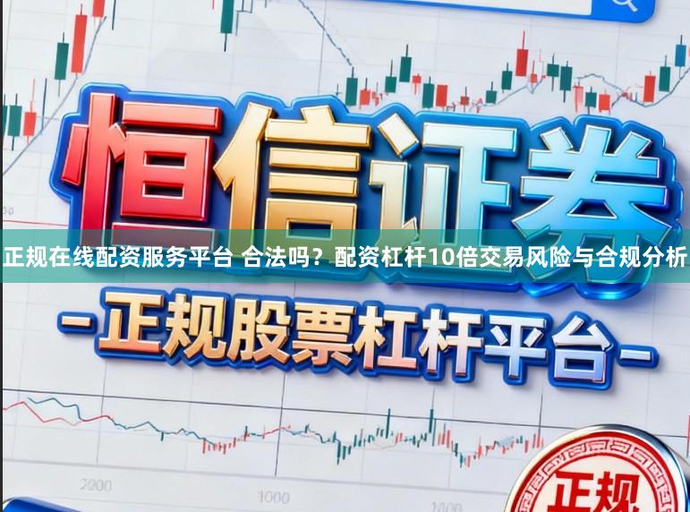 正规在线配资服务平台 合法吗？配资杠杆10倍交易风险与合规分析