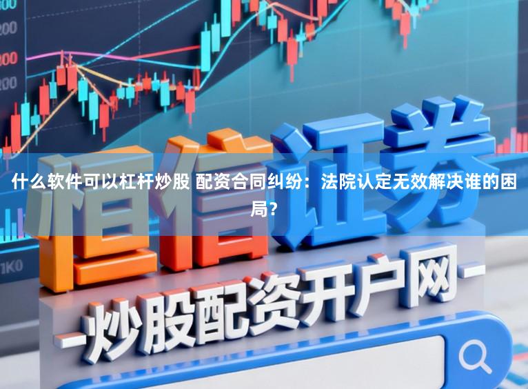 什么软件可以杠杆炒股 配资合同纠纷：法院认定无效解决谁的困局？