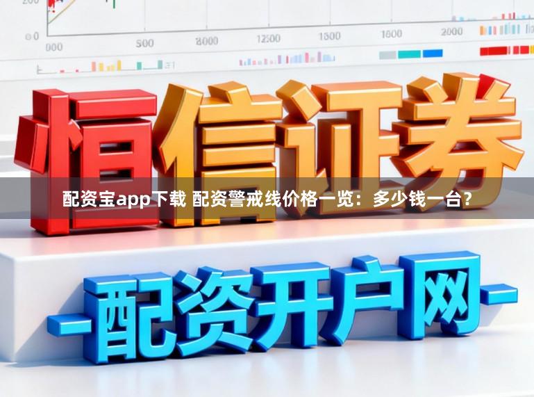 配资宝app下载 配资警戒线价格一览：多少钱一台？