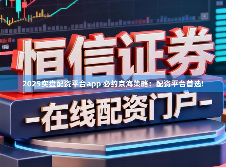 2025实盘配资平台app 必约京海策略：配资平台首选!