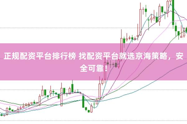 正规配资平台排行榜 找配资平台就选京海策略，安全可靠！
