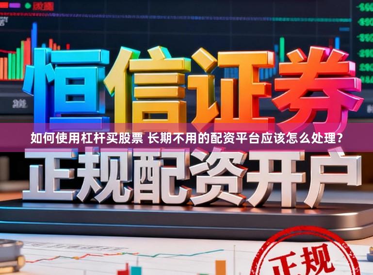 如何使用杠杆买股票 长期不用的配资平台应该怎么处理?