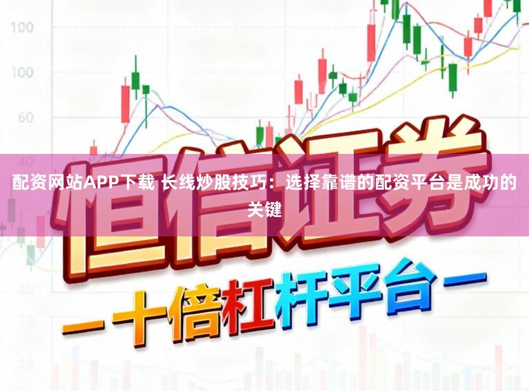 配资网站APP下载 长线炒股技巧：选择靠谱的配资平台是成功的关键