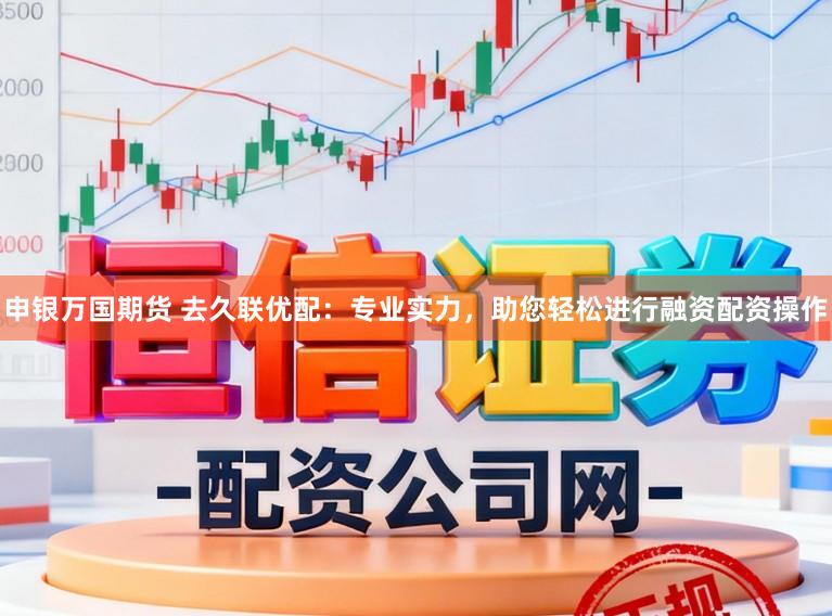 申银万国期货 去久联优配：专业实力，助您轻松进行融资配资操作
