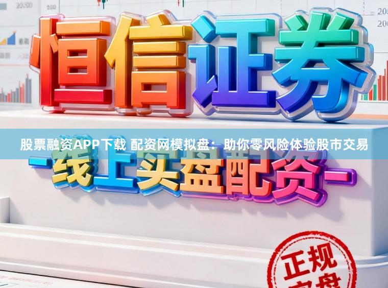 股票融资APP下载 配资网模拟盘：助你零风险体验股市交易