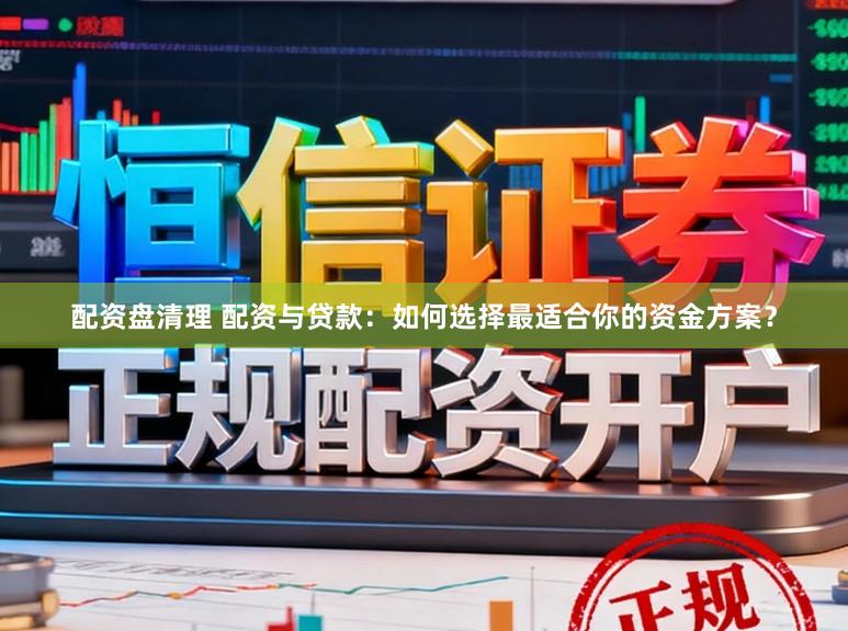 配资盘清理 配资与贷款：如何选择最适合你的资金方案？