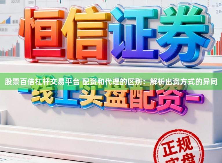 股票百倍杠杆交易平台 配资和代理的区别：解析出资方式的异同