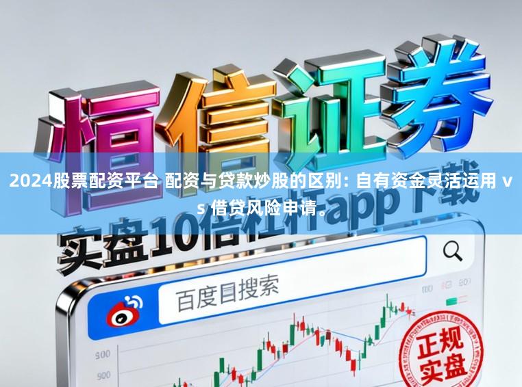 2024股票配资平台 配资与贷款炒股的区别: 自有资金灵活运用 vs 借贷风险申请。