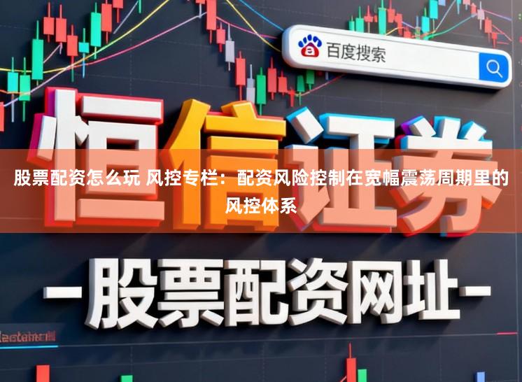 股票配资怎么玩 风控专栏：配资风险控制在宽幅震荡周期里的风控体系