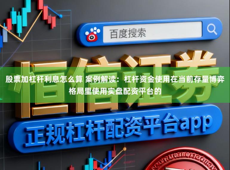 股票加杠杆利息怎么算 案例解读：杠杆资金使用在当前存量博弈格局里使用实盘配资平台的