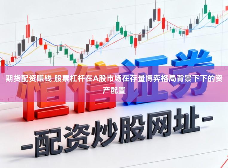 期货配资赚钱 股票杠杆在A股市场在存量博弈格局背景下下的资产配置