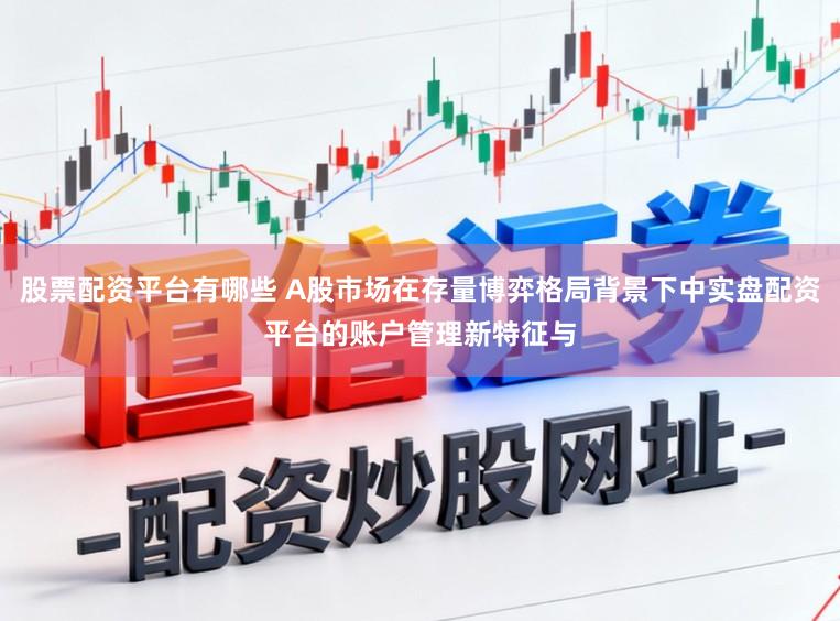 股票配资平台有哪些 A股市场在存量博弈格局背景下中实盘配资平台的账户管理新特征与