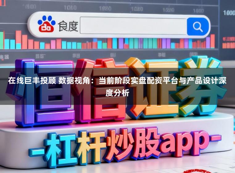 在线巨丰投顾 数据视角：当前阶段实盘配资平台与产品设计深度分析