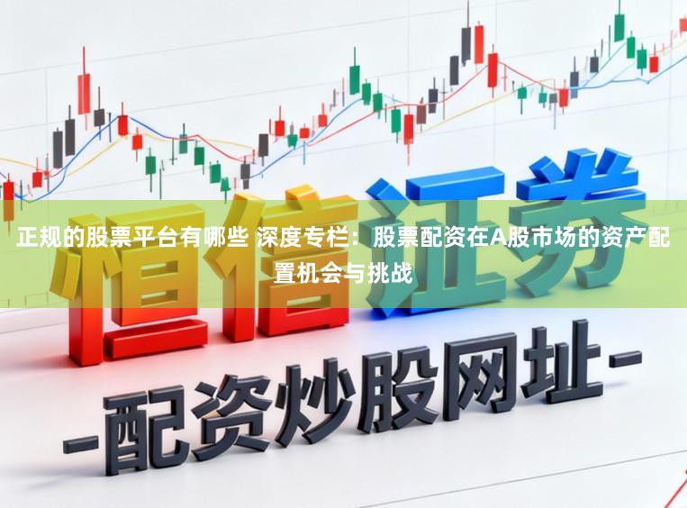 正规的股票平台有哪些 深度专栏:股票配资在A股市场的资产配置机会与挑战