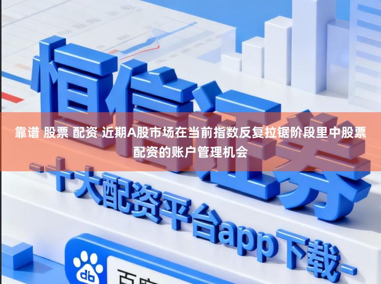 靠谱 股票 配资 近期A股市场在当前指数反复拉锯阶段里中股票配资的账户管理机会