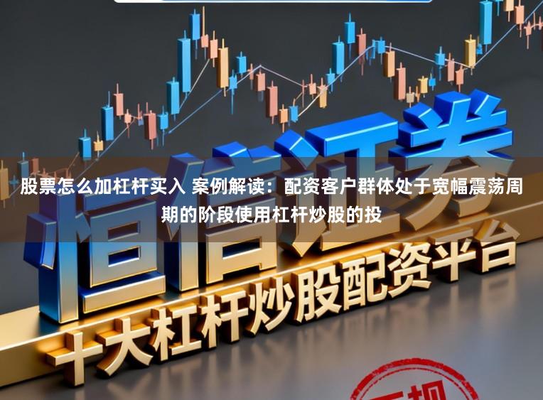股票怎么加杠杆买入 案例解读：配资客户群体处于宽幅震荡周期的阶段使用杠杆炒股的投