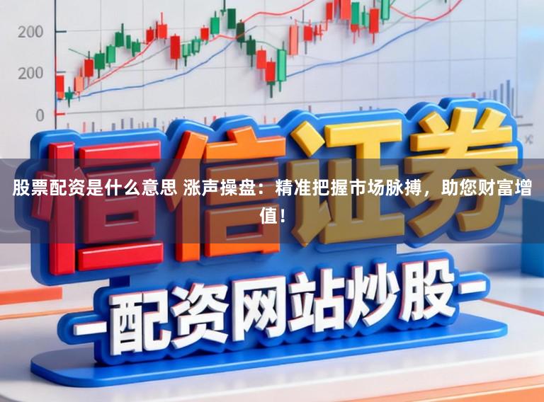 股票配资是什么意思 涨声操盘：精准把握市场脉搏，助您财富增值！