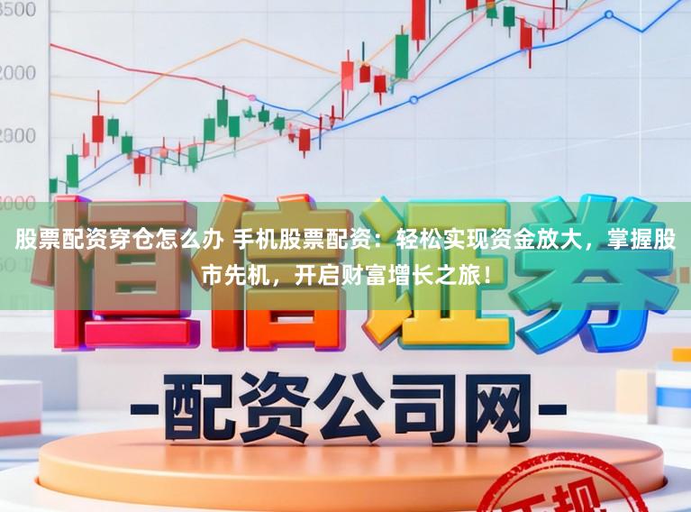 股票配资穿仓怎么办 手机股票配资：轻松实现资金放大，掌握股市先机，开启财富增长之旅！