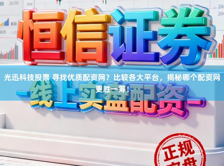 光迅科技股票 寻找优质配资网？比较各大平台，揭秘哪个配资网更胜一筹！