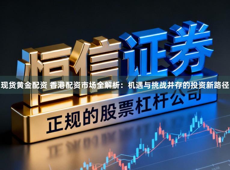 现货黄金配资 香港配资市场全解析：机遇与挑战并存的投资新路径
