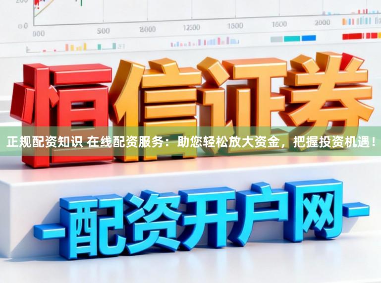 正规配资知识 在线配资服务:助您轻松放大资金,把握投资机遇!