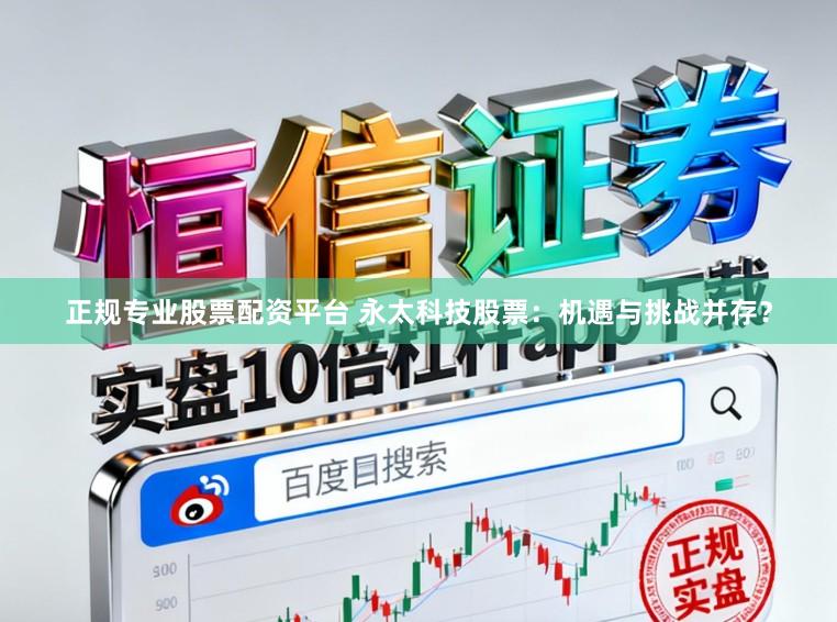 正规专业股票配资平台 永太科技股票：机遇与挑战并存？