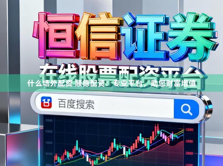什么场外配资 顺德配资：专业平台，助您财富增值