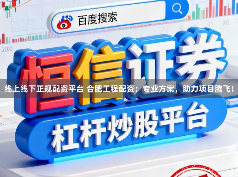 线上线下正规配资平台 合肥工程配资：专业方案，助力项目腾飞！