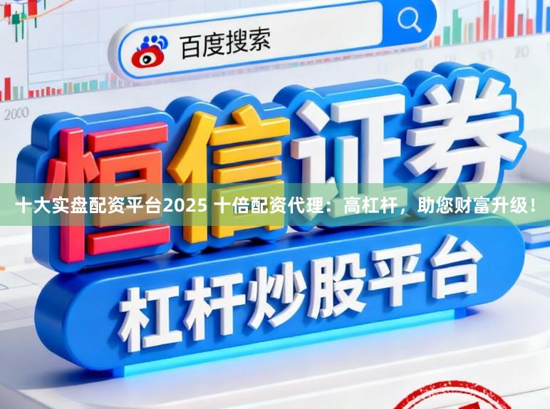 十大实盘配资平台2025 十倍配资代理：高杠杆，助您财富升级！