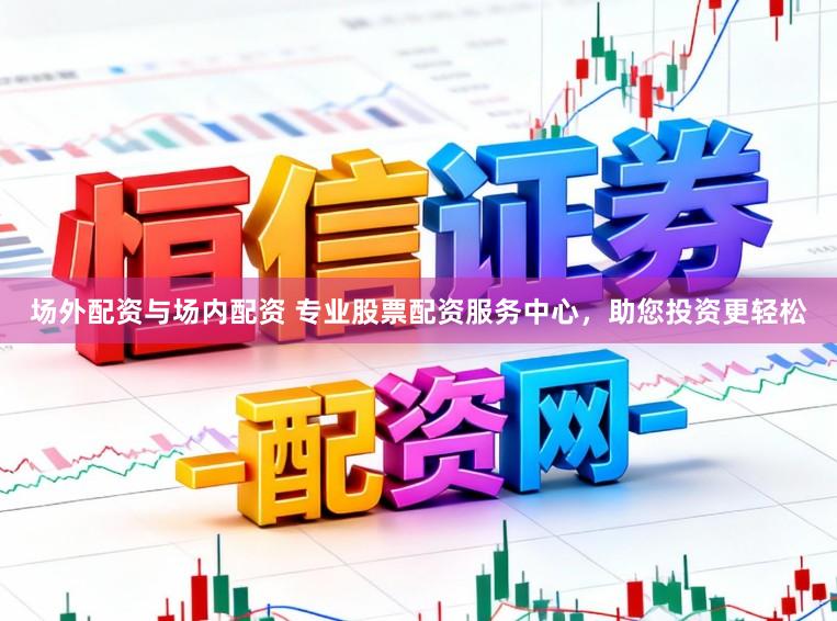 场外配资与场内配资 专业股票配资服务中心，助您投资更轻松
